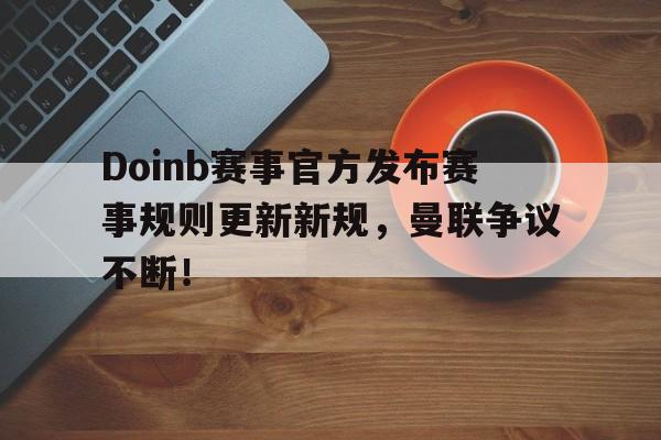 Doinb赛事官方发布赛事规则更新新规，曼联争议不断！